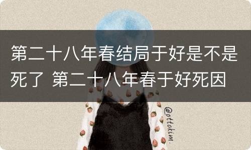 第二十八年春结局于好是不是死了 第二十八年春于好死因