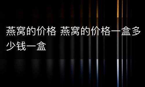 燕窝的价格 燕窝的价格一盒多少钱一盒