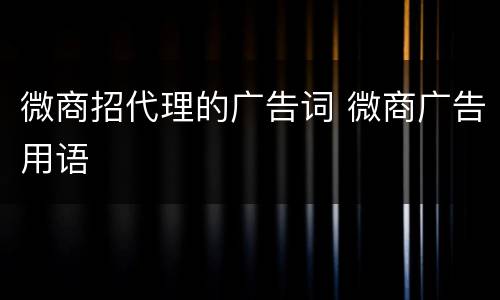 微商招代理的广告词 微商广告用语