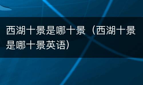 西湖十景是哪十景（西湖十景是哪十景英语）