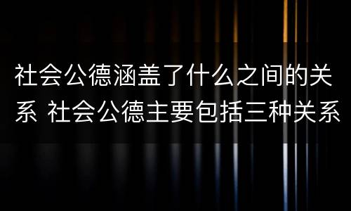 社会公德涵盖了什么之间的关系 社会公德主要包括三种关系