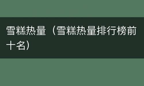 雪糕热量（雪糕热量排行榜前十名）