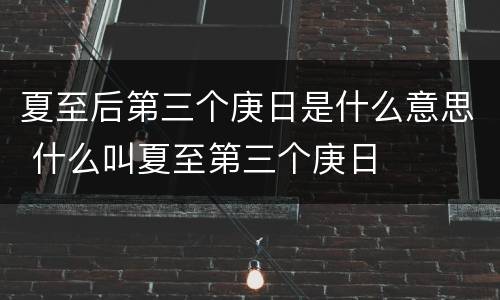 夏至后第三个庚日是什么意思 什么叫夏至第三个庚日