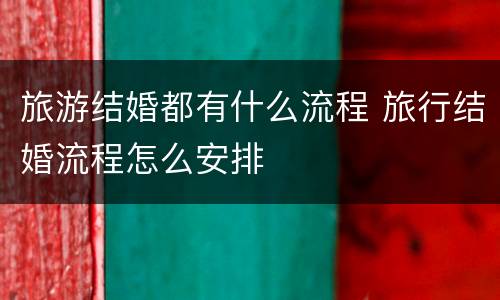 旅游结婚都有什么流程 旅行结婚流程怎么安排