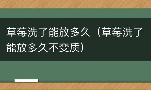 草莓洗了能放多久（草莓洗了能放多久不变质）