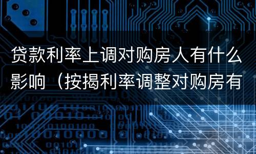 贷款利率上调对购房人有什么影响（按揭利率调整对购房有多大影响）