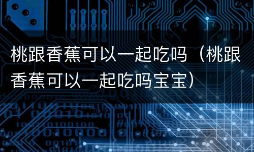 桃跟香蕉可以一起吃吗（桃跟香蕉可以一起吃吗宝宝）