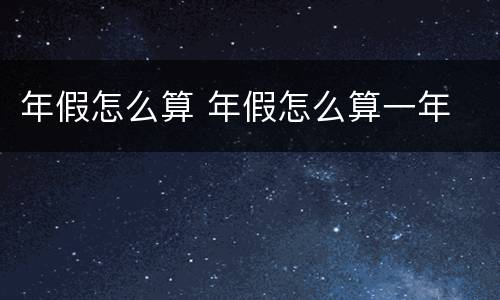 年假怎么算 年假怎么算一年