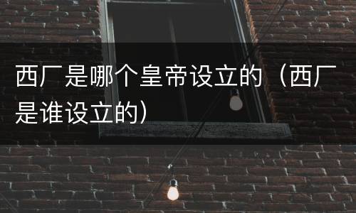 西厂是哪个皇帝设立的（西厂是谁设立的）