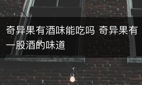 奇异果有酒味能吃吗 奇异果有一股酒的味道