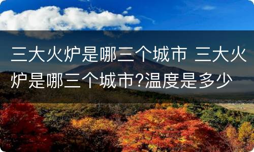 三大火炉是哪三个城市 三大火炉是哪三个城市?温度是多少