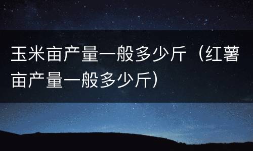 玉米亩产量一般多少斤（红薯亩产量一般多少斤）