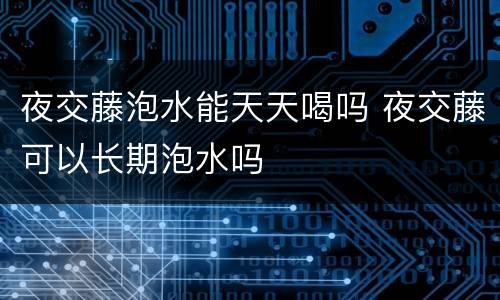 夜交藤泡水能天天喝吗 夜交藤可以长期泡水吗