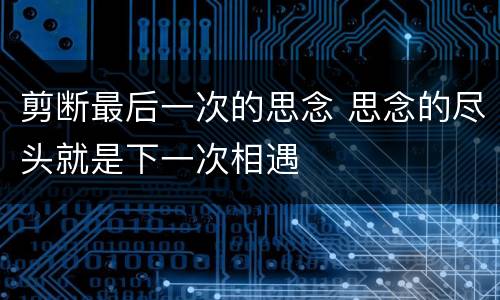 剪断最后一次的思念 思念的尽头就是下一次相遇