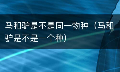 马和驴是不是同一物种（马和驴是不是一个种）