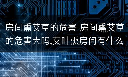 房间熏艾草的危害 房间熏艾草的危害大吗,艾叶熏房间有什么好处