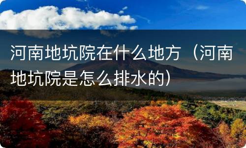 河南地坑院在什么地方（河南地坑院是怎么排水的）