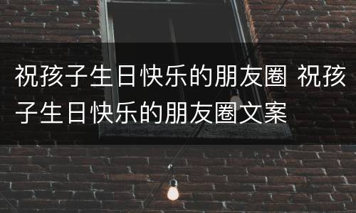 祝孩子生日快乐的朋友圈 祝孩子生日快乐的朋友圈文案