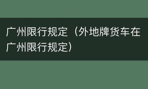 广州限行规定（外地牌货车在广州限行规定）