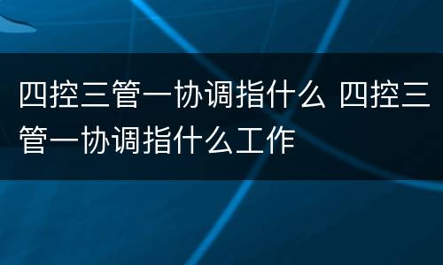 四控三管一协调指什么 四控三管一协调指什么工作
