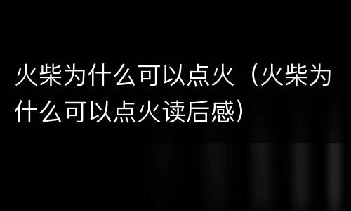 火柴为什么可以点火（火柴为什么可以点火读后感）