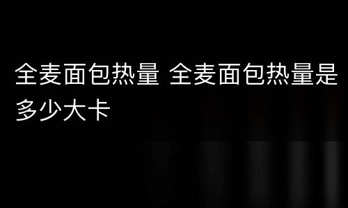 全麦面包热量 全麦面包热量是多少大卡