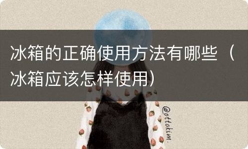 冰箱的正确使用方法有哪些（冰箱应该怎样使用）