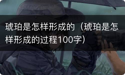琥珀是怎样形成的（琥珀是怎样形成的过程100字）