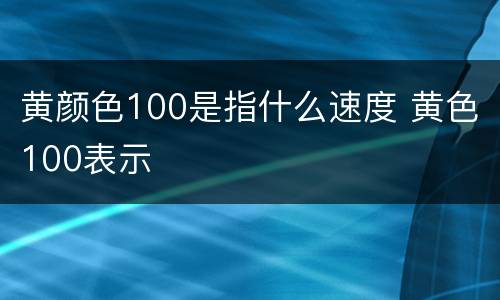 黄颜色100是指什么速度 黄色100表示