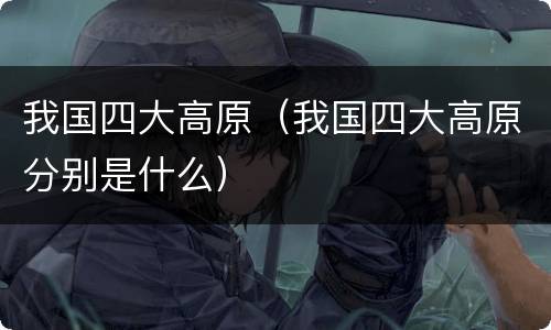 我国四大高原（我国四大高原分别是什么）