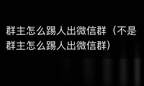 群主怎么踢人出微信群（不是群主怎么踢人出微信群）