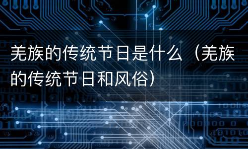 羌族的传统节日是什么（羌族的传统节日和风俗）