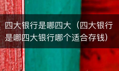 四大银行是哪四大（四大银行是哪四大银行哪个适合存钱）