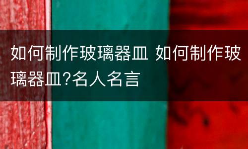 如何制作玻璃器皿 如何制作玻璃器皿?名人名言