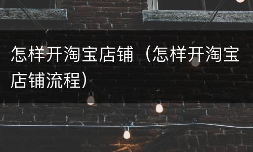 怎样开淘宝店铺（怎样开淘宝店铺流程）