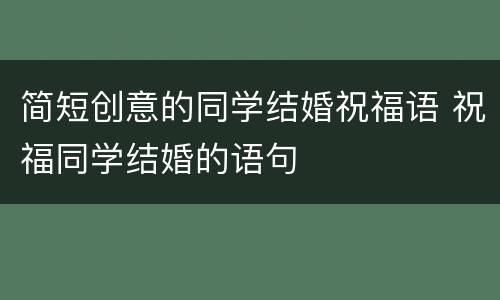 简短创意的同学结婚祝福语 祝福同学结婚的语句