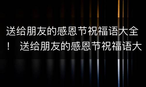 送给朋友的感恩节祝福语大全！ 送给朋友的感恩节祝福语大全简短