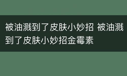 被油溅到了皮肤小妙招 被油溅到了皮肤小妙招金霉素