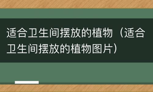 适合卫生间摆放的植物（适合卫生间摆放的植物图片）