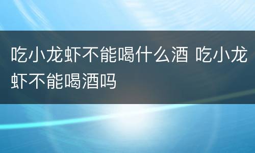 吃小龙虾不能喝什么酒 吃小龙虾不能喝酒吗
