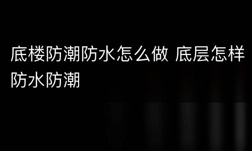 底楼防潮防水怎么做 底层怎样防水防潮