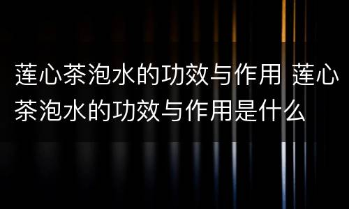 莲心茶泡水的功效与作用 莲心茶泡水的功效与作用是什么