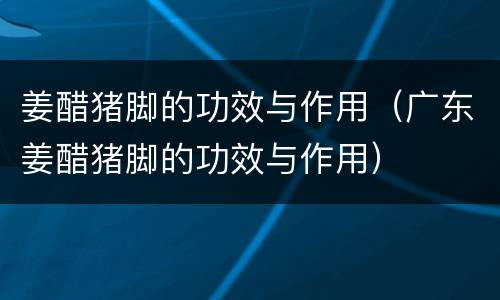 姜醋猪脚的功效与作用（广东姜醋猪脚的功效与作用）