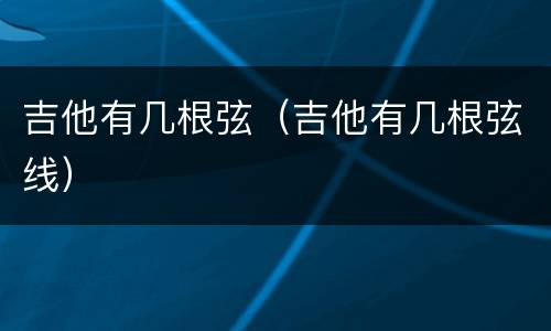 吉他有几根弦（吉他有几根弦线）