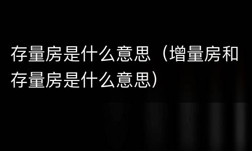 存量房是什么意思（增量房和存量房是什么意思）