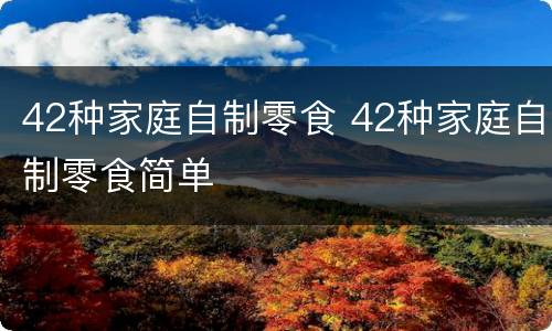 42种家庭自制零食 42种家庭自制零食简单