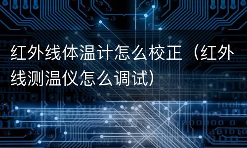 红外线体温计怎么校正（红外线测温仪怎么调试）