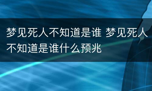 梦见死人不知道是谁 梦见死人不知道是谁什么预兆