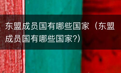 东盟成员国有哪些国家（东盟成员国有哪些国家?）