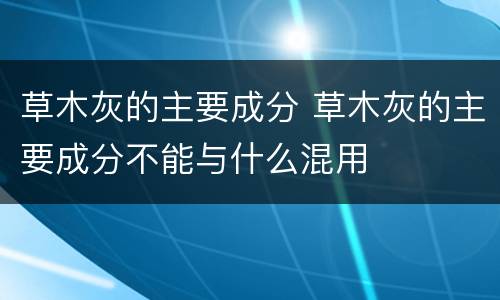 草木灰的主要成分 草木灰的主要成分不能与什么混用